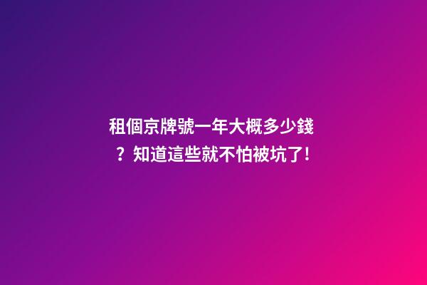 租個京牌號一年大概多少錢？知道這些就不怕被坑了!